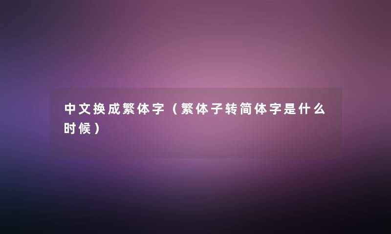 中文换成繁体字(繁体子转简体字是什么时候) 中文换成繁体字(繁体子转简体字是什么时候)