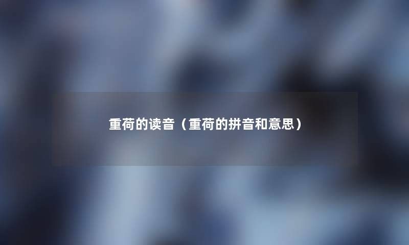 重荷的读音(重荷的拼音和意思) 重荷的读音(重荷的拼音和意思)
