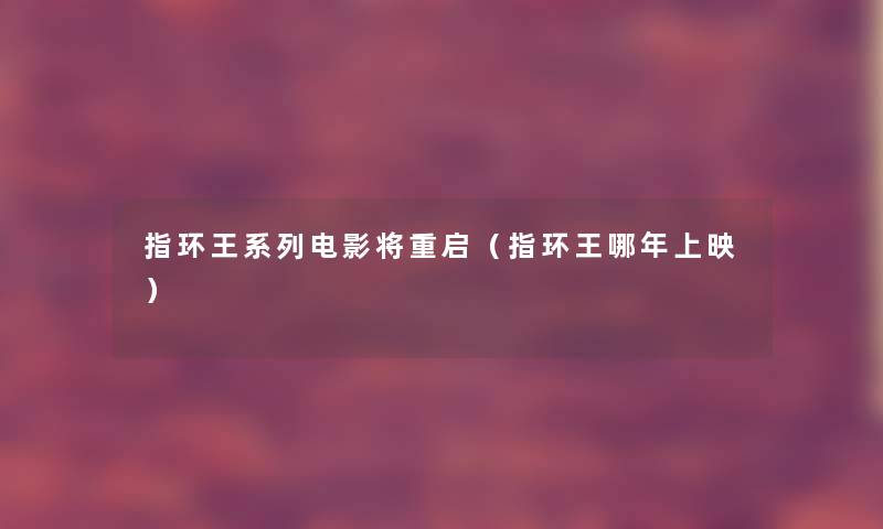 指环王系列电影将重启(指环王哪年上映) 指环王系列电影将重启(指环王哪年上映)
