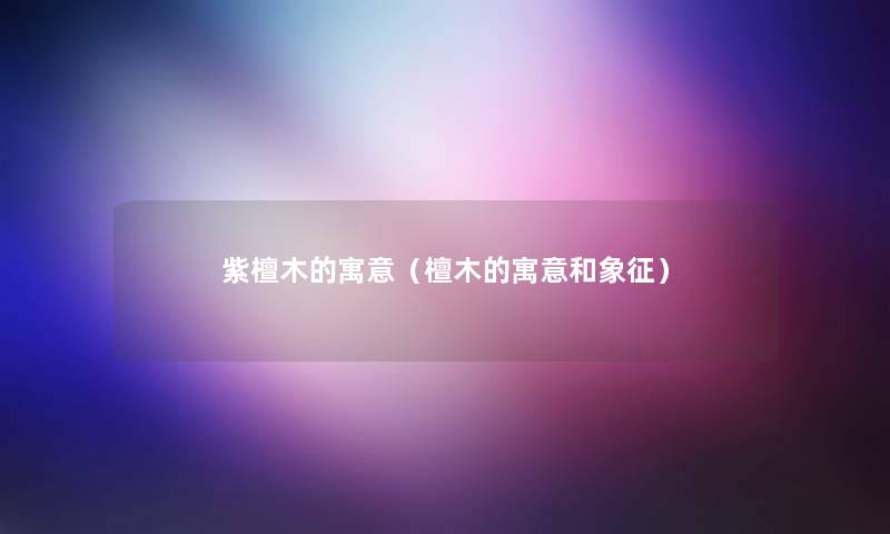 紫檀木的寓意(檀木的寓意和象征) 紫檀木的寓意(檀木的寓意和象征)