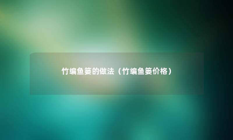 竹编鱼篓的做法(竹编鱼篓价格) 竹编鱼篓的做法(竹编鱼篓价格)