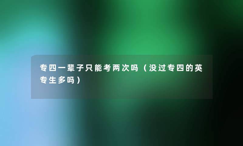 专四一辈子只能考两次吗(没过专四的英专生多吗) 专四一辈子只能考两次吗(没过专四的英专生多吗)