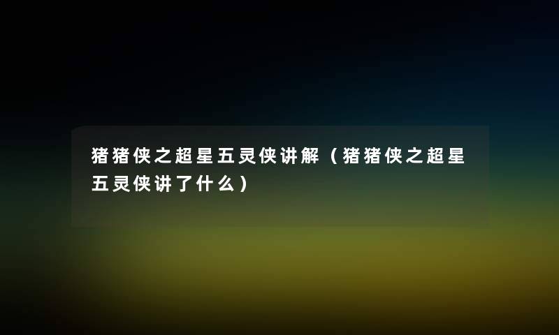 猪猪侠之超星五灵侠讲解(猪猪侠之超星五灵侠讲了什么) 猪猪侠之超星五灵侠讲解(猪猪侠之超星五灵侠讲了什么)