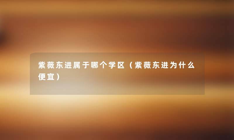紫薇东进属于哪个学区(紫薇东进为什么便宜) 紫薇东进属于哪个学区(紫薇东进为什么便宜)