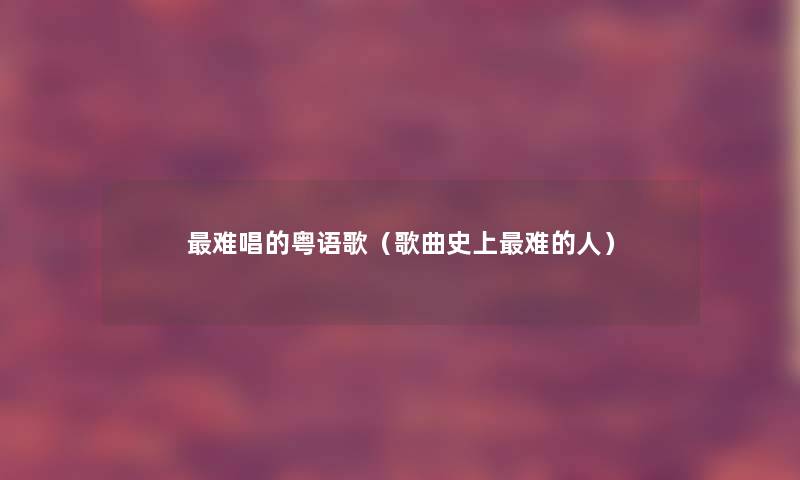 难唱的粤语歌(歌曲史上难的人) 难唱的粤语歌(歌曲史上难的人)