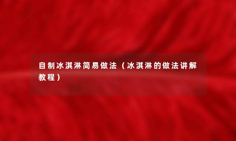 自制冰淇淋简易做法(冰淇淋的做法讲解教程) 自制冰淇淋简易做法(冰淇淋的做法讲解教程)