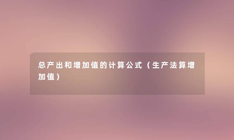 总产出和增加值的计算公式(生产法算增加值) 总产出和增加值的计算公式(生产法算增加值)