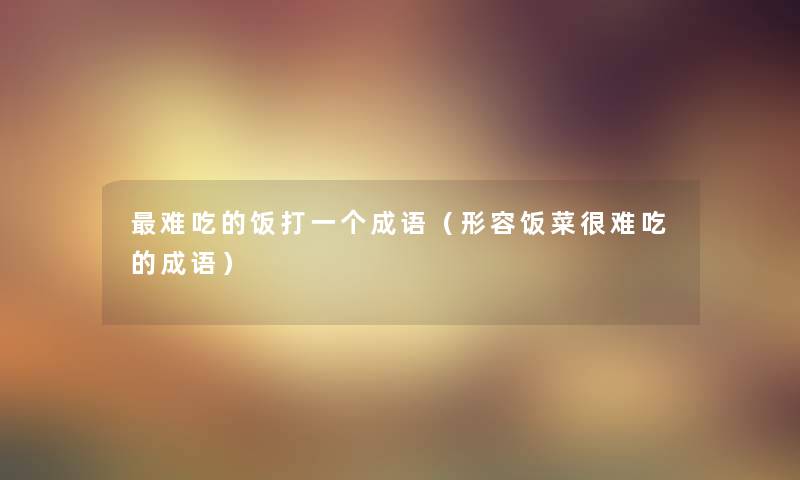 难吃的饭打一个成语(形容饭菜很难吃的成语) 难吃的饭打一个成语(形容饭菜很难吃的成语)