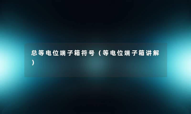总等电位端子箱符号（等电位端子箱讲解）