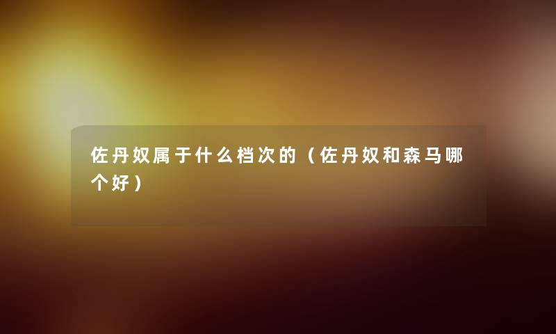 佐丹奴属于什么档次的(佐丹奴和森马哪个好) 佐丹奴属于什么档次的(佐丹奴和森马哪个好)
