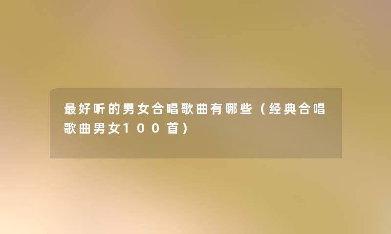 好听的男女合唱歌曲有哪些(经典合唱歌曲男女几首) 好听的男女合唱歌曲有哪些(经典合唱歌曲男女几首)