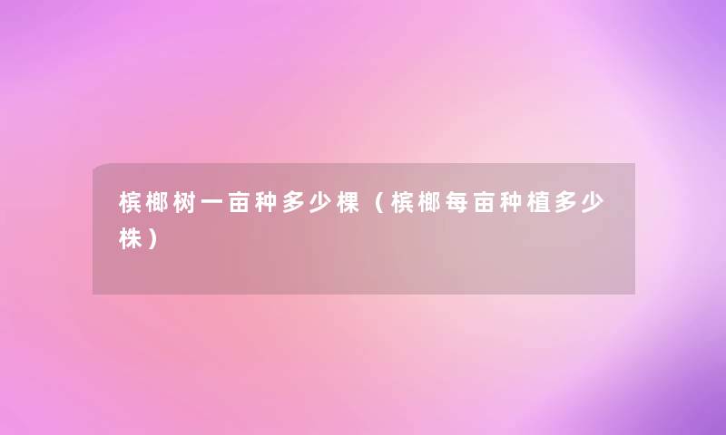 槟榔树一亩种多少棵(槟榔每亩种植多少株) 槟榔树一亩种多少棵(槟榔每亩种植多少株)