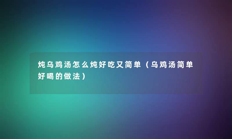 炖乌鸡汤怎么炖好吃又简单（乌鸡汤简单好喝的做法）