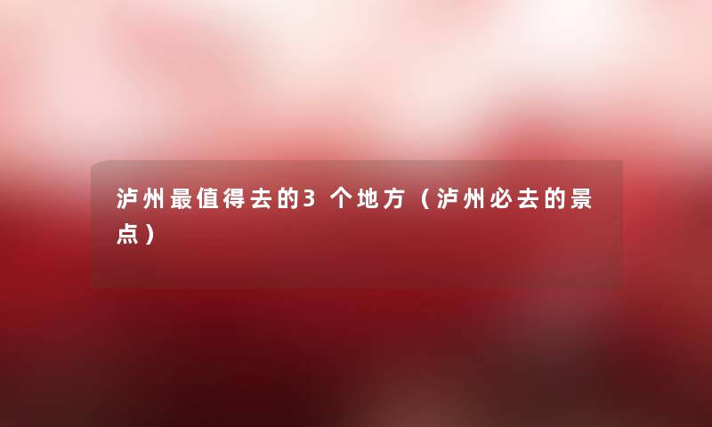 泸州去的3个地方(泸州必去的景点) 泸州去的3个地方(泸州必去的景点)