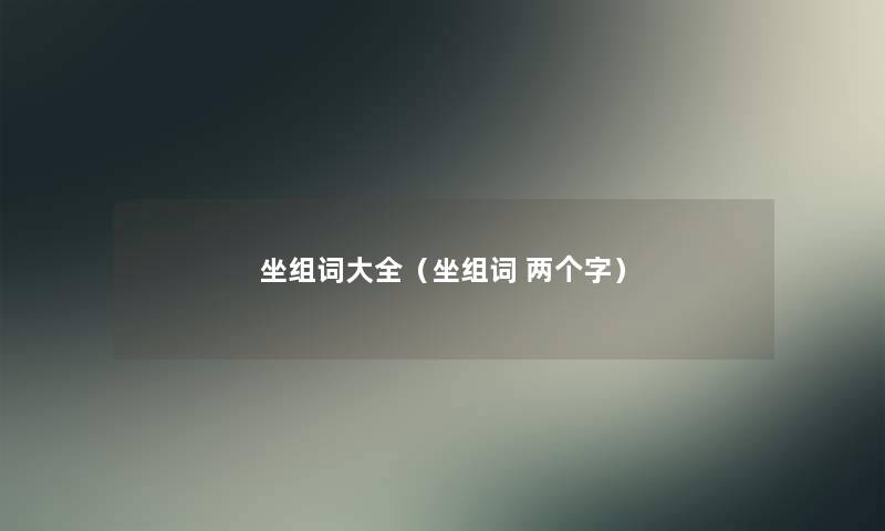 坐组词大全(坐组词 两个字) 坐组词大全(坐组词 两个字)