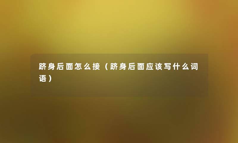 跻身后面怎么接(跻身后面应该写什么词语) 跻身后面怎么接(跻身后面应该写什么词语)