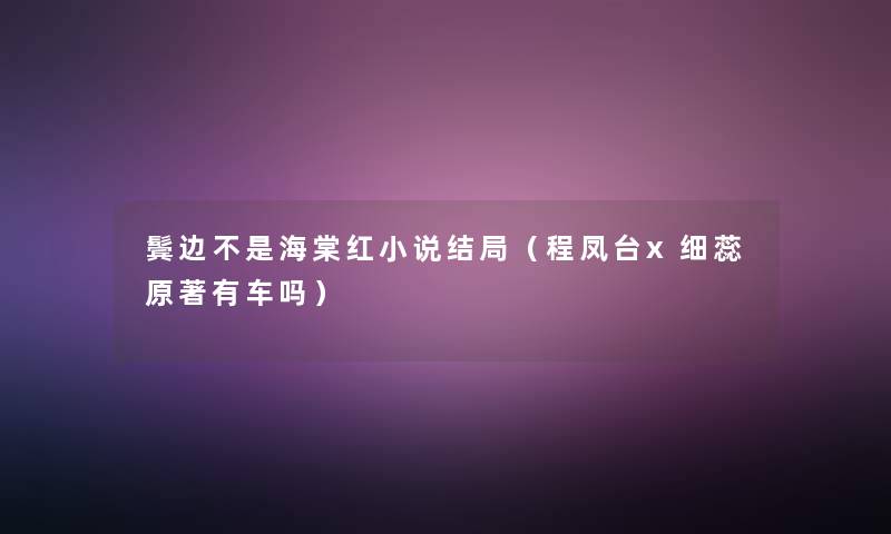 鬓边不是海棠红小说结局（程凤台x细蕊原著有车吗）