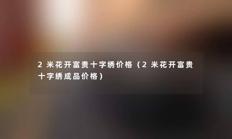 2米花开富贵十字绣价格(2米花开富贵十字绣成品价格) 2米花开富贵十字绣价格(2米花开富贵十字绣成品价格)