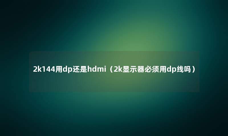2k144用dp还是hdmi(2k显示器必须用dp线吗) 2k144用dp还是hdmi(2k显示器必须用dp线吗)