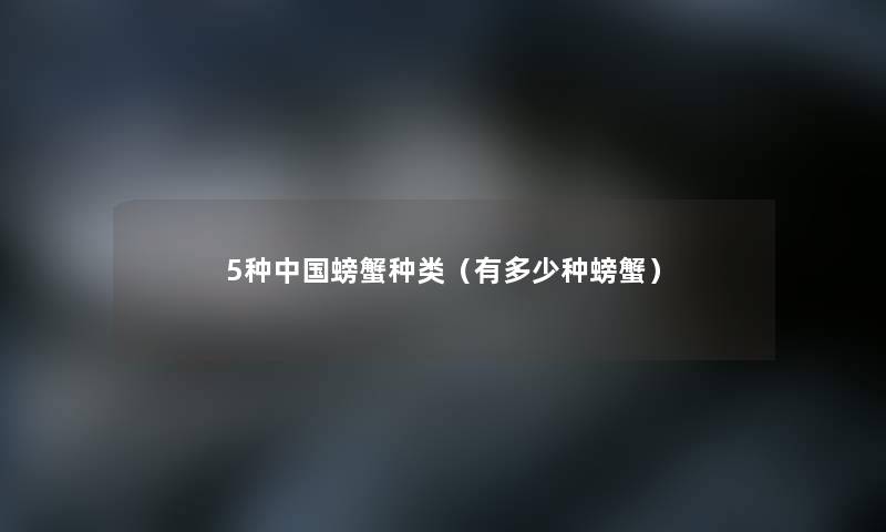 5种中国螃蟹种类(有多少种螃蟹) 5种中国螃蟹种类(有多少种螃蟹)