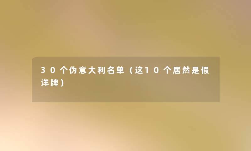 30个伪意大利名单（这10个居然是假洋牌）