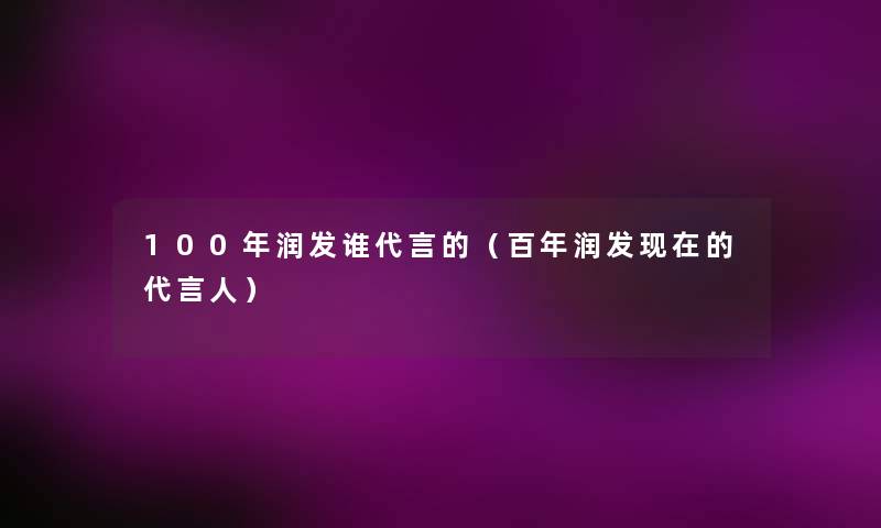 100年润发谁代言的(百年润发的代言人) 100年润发谁代言的(百年润发的代言人)