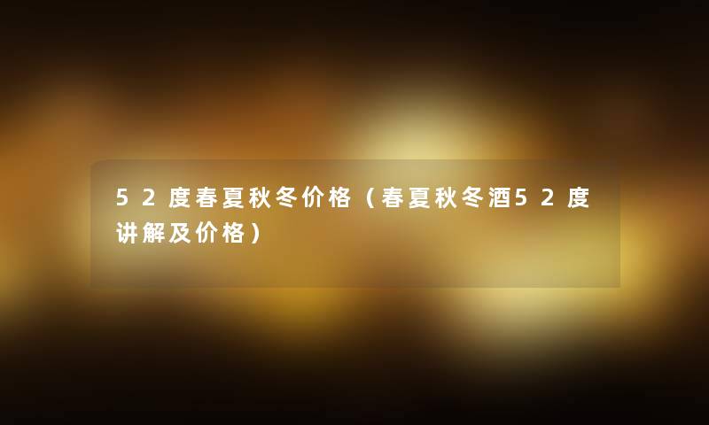 52度春夏秋冬价格（春夏秋冬酒52度讲解及价格）