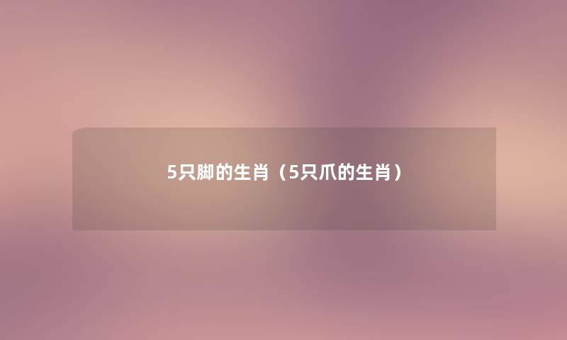 5只脚的生肖(5只爪的生肖) 5只脚的生肖(5只爪的生肖)