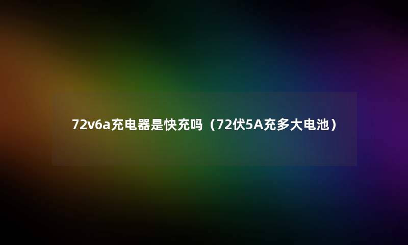 72v6a充电器是快充吗（72伏5A充多大电池）