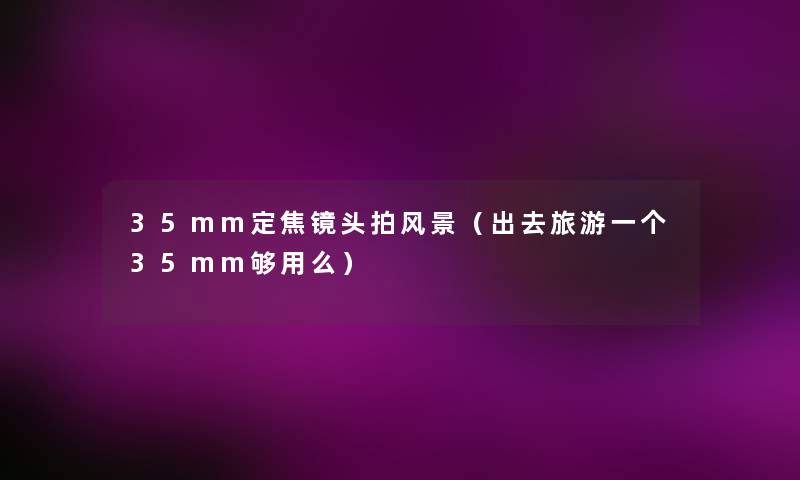 35mm定焦镜头拍风景(出去旅游一个35mm够用么) 35mm定焦镜头拍风景(出去旅游一个35mm够用么)