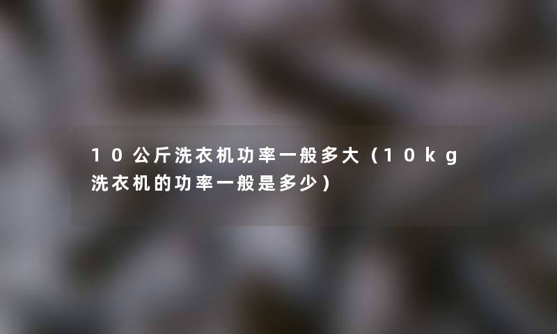 10公斤洗衣机功率一般多大(10kg洗衣机的功率一般是多少) 10公斤洗衣机功率一般多大(10kg洗衣机的功率一般是多少)