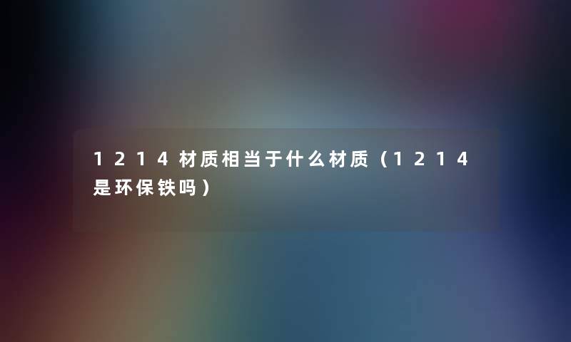 1214材质相当于什么材质(1214是环保铁吗) 1214材质相当于什么材质(1214是环保铁吗)