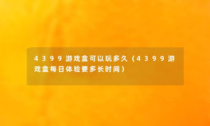 4399游戏盒可以玩多久（4399游戏盒每日体验要多长时间）