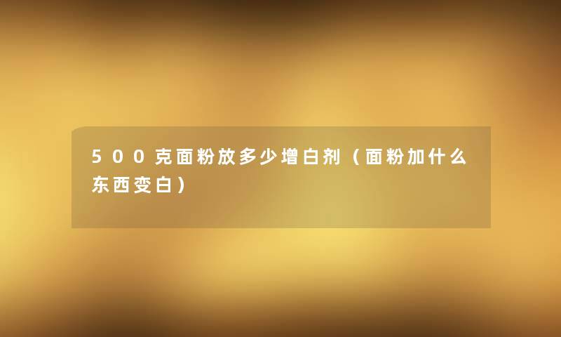 500克面粉放多少增白剂（面粉加什么东西变白）