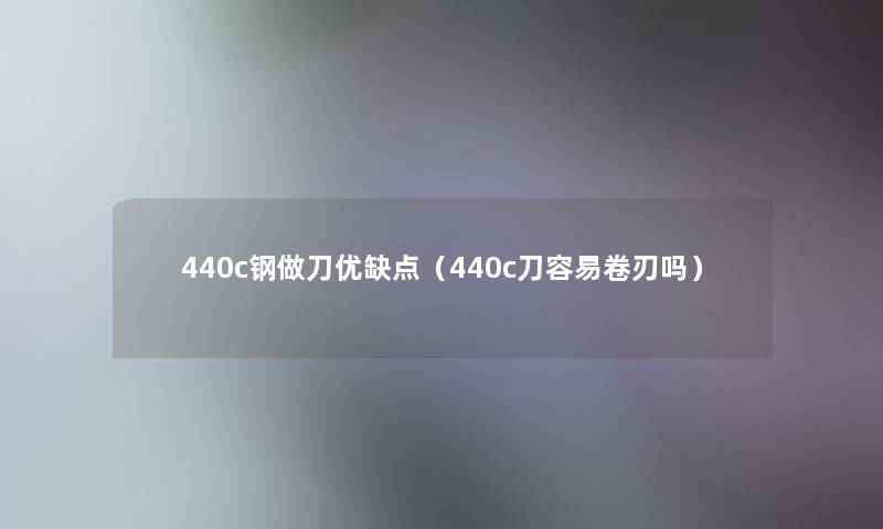 440c钢做刀优缺点（440c刀容易卷刃吗）