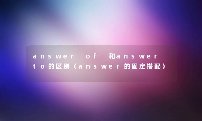 answer of 和answer to的区别（answer的固定搭配）