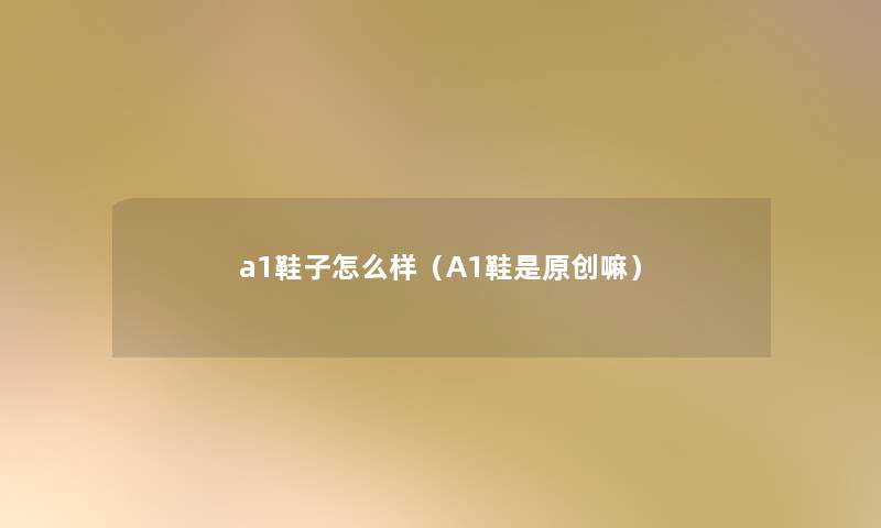a1鞋子怎么样（A1鞋是原创嘛）