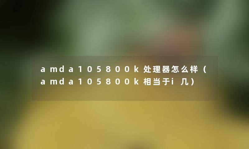 amda105800k处理器怎么样（amda105800k相当于i几）