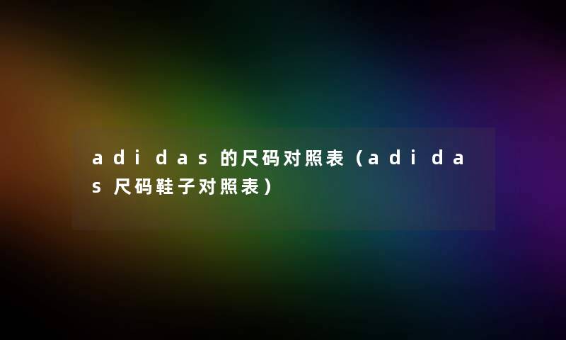 adidas的尺码对照表(adidas尺码鞋子对照表) adidas的尺码对照表(adidas尺码鞋子对照表)