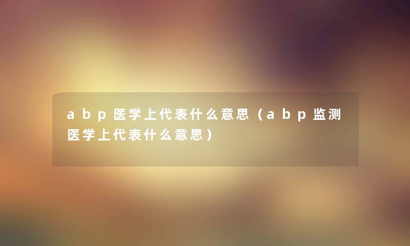 abp医学上代表什么意思（abp监测医学上代表什么意思）