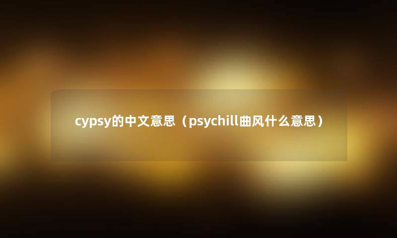 cypsy的中文意思(psychill曲风什么意思) cypsy的中文意思(psychill曲风什么意思)