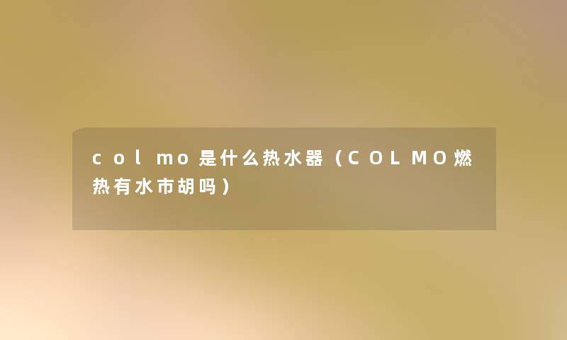 colmo是什么热水器(COLMO燃热有水市胡吗) colmo是什么热水器(COLMO燃热有水市胡吗)