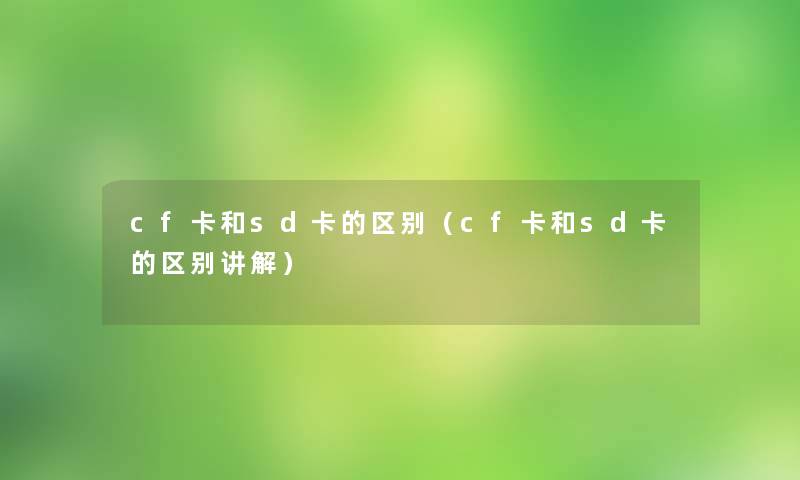 cf卡和sd卡的区别(cf卡和sd卡的区别讲解) cf卡和sd卡的区别(cf卡和sd卡的区别讲解)