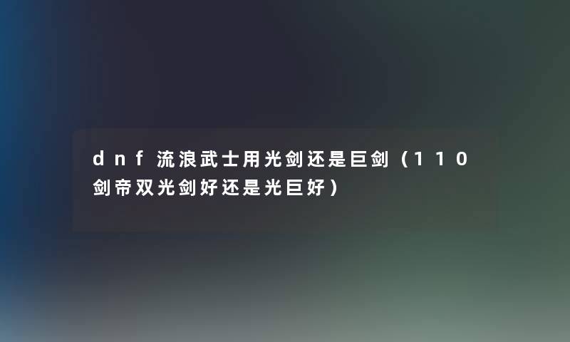 dnf流浪武士用光剑还是巨剑（110剑帝双光剑好还是光巨好）