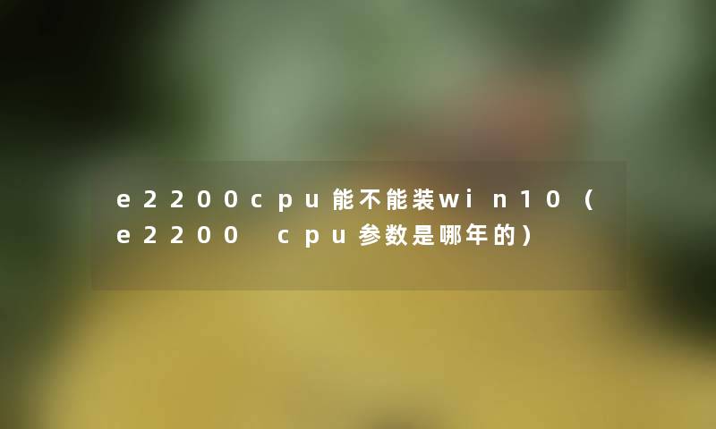 e2200cpu能不能装win10(e2200 cpu参数是哪年的) e2200cpu能不能装win10(e2200 cpu参数是哪年的)