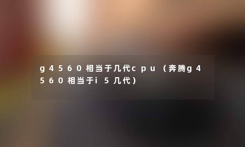 g4560相当于几代cpu（奔腾g4560相当于i5几代）