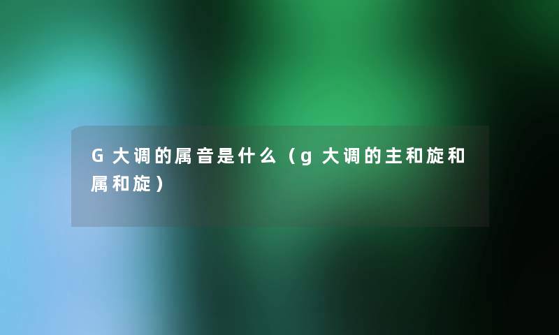 G大调的属音是什么(g大调的主和旋和属和旋) G大调的属音是什么(g大调的主和旋和属和旋)