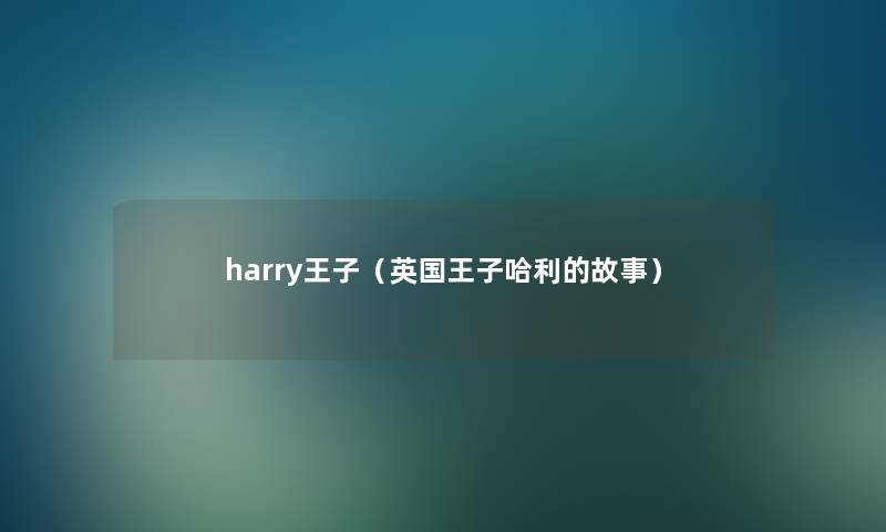 harry王子(英国王子哈利的故事) harry王子(英国王子哈利的故事)