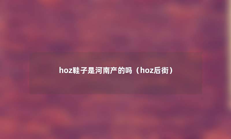 hoz鞋子是河南产的吗（hoz后街）