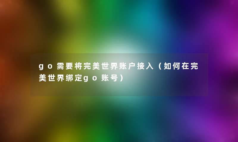 go需要将完美世界账户接入(如何在完美世界绑定go账号) go需要将完美世界账户接入(如何在完美世界绑定go账号)